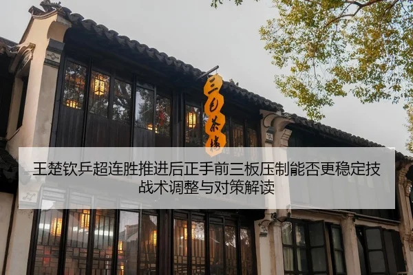 王楚钦乒超连胜推进后正手前三板压制能否更稳定技战术调整与对策解读