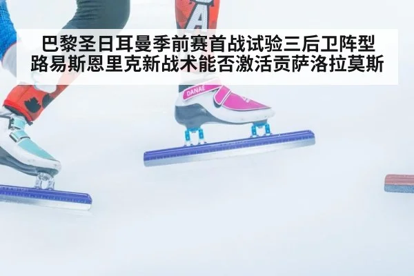 巴黎圣日耳曼季前赛首战试验三后卫阵型 路易斯恩里克新战术能否激活贡萨洛拉莫斯