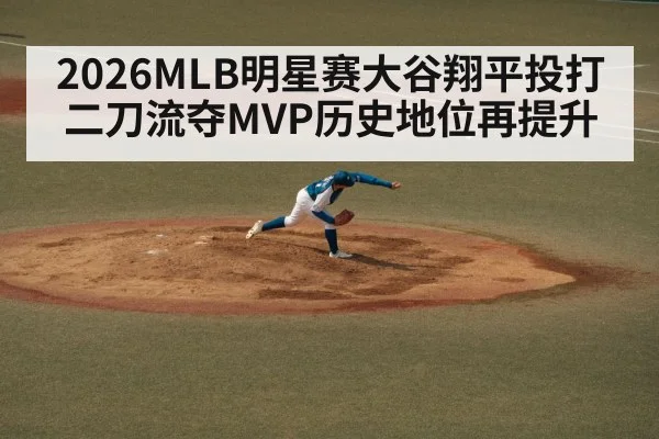 2026MLB明星赛大谷翔平投打二刀流夺MVP历史地位再提升