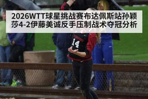 2026WTT球星挑战赛布达佩斯站孙颖莎4-2伊藤美诚反手压制战术夺冠分析