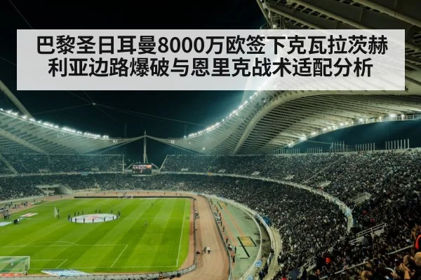 巴黎圣日耳曼8000万欧签下克瓦拉茨赫利亚边路爆破与恩里克战术适配分析
