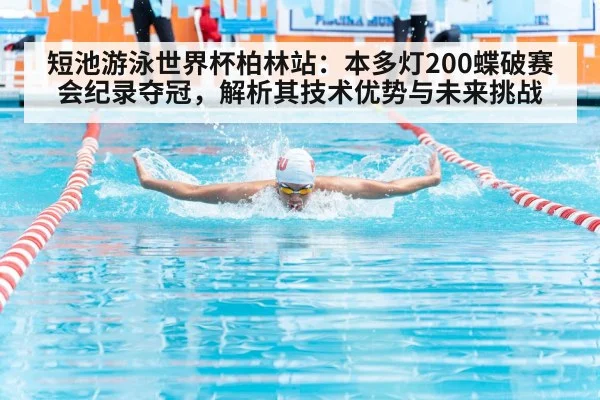 短池游泳世界杯柏林站：本多灯200蝶破赛会纪录夺冠，解析其技术优势与未来挑战